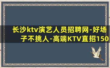 长沙ktv演艺人员招聘网-好场子不挑人-高端KTV直招150